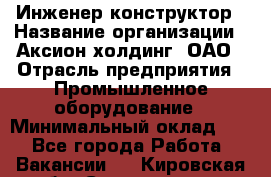 Инженер-конструктор › Название организации ­ Аксион-холдинг, ОАО › Отрасль предприятия ­ Промышленное оборудование › Минимальный оклад ­ 1 - Все города Работа » Вакансии   . Кировская обл.,Соломинцы д.
